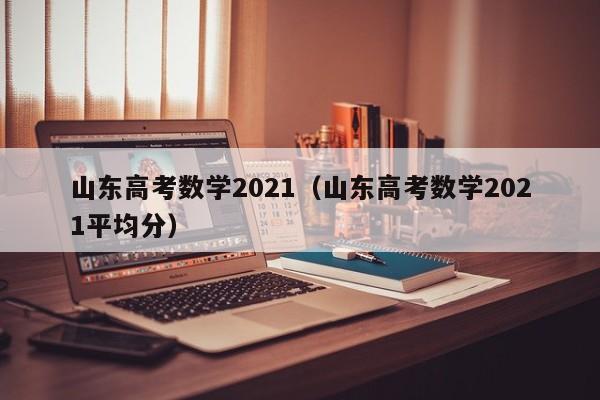 山东高考数学2021（山东高考数学2021平均分）